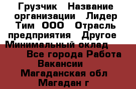 Грузчик › Название организации ­ Лидер Тим, ООО › Отрасль предприятия ­ Другое › Минимальный оклад ­ 16 000 - Все города Работа » Вакансии   . Магаданская обл.,Магадан г.